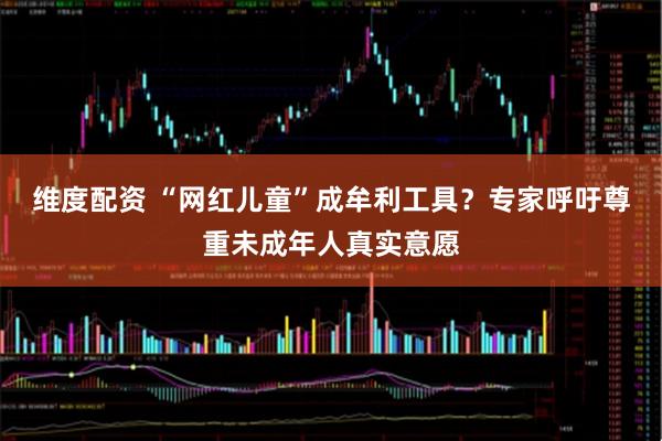 维度配资 “网红儿童”成牟利工具？专家呼吁尊重未成年人真实意愿