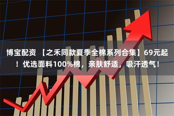 博宝配资 【之禾同款夏季全棉系列合集】69元起！优选面料100%棉，亲肤舒适，吸汗透气！