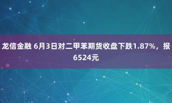 龙信金融 6月3日对二甲苯期货收盘下跌1.87%，报6524元