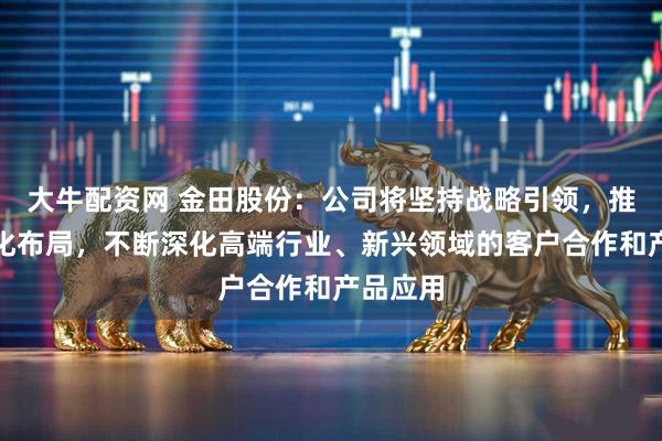 大牛配资网 金田股份：公司将坚持战略引领，推进国际化布局，不断深化高端行业、新兴领域的客户合作和产品应用