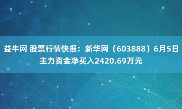 益牛网 股票行情快报：新华网（603888）6月5日主力资金净买入2420.69万元