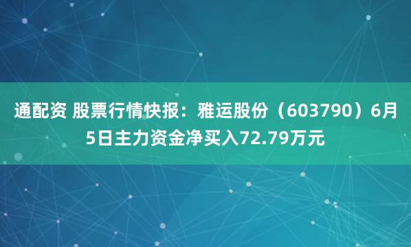 通配资 股票行情快报：雅运股份（603790）6月5日主力资金净买入72.79万元