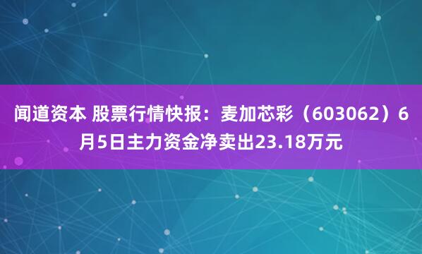 闻道资本 股票行情快报：麦加芯彩（603062）6月5日主力资金净卖出23.18万元