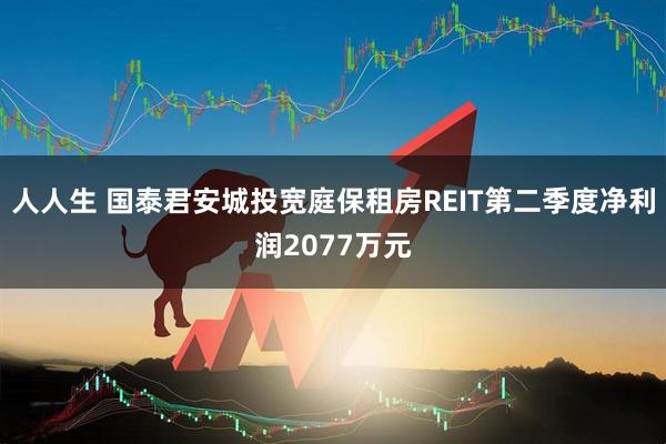 人人生 国泰君安城投宽庭保租房REIT第二季度净利润2077万元