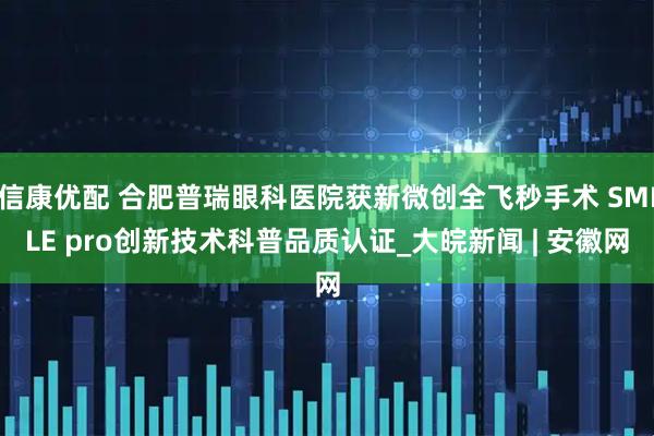 信康优配 合肥普瑞眼科医院获新微创全飞秒手术 SMILE pro创新技术科普品质认证_大皖新闻 | 安徽网