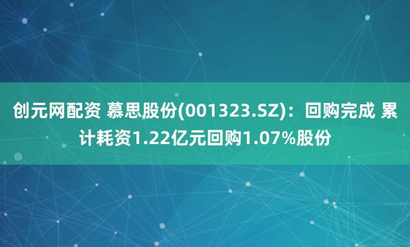 创元网配资 慕思股份(001323.SZ)：回购完成 累计耗资1.22亿元回购1.07%股份