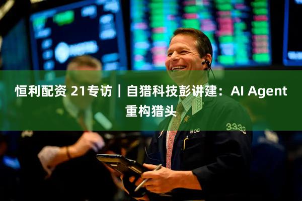 恒利配资 21专访｜自猎科技彭讲建：AI Agent重构猎头