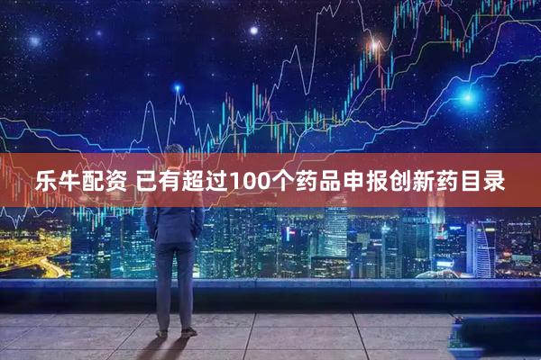 乐牛配资 已有超过100个药品申报创新药目录