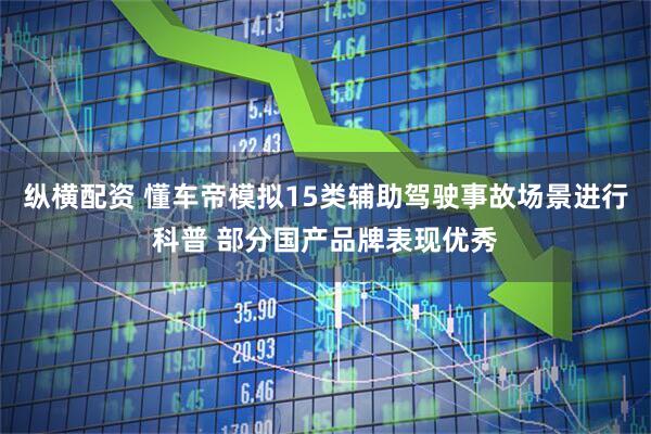 纵横配资 懂车帝模拟15类辅助驾驶事故场景进行科普 部分国产品牌表现优秀