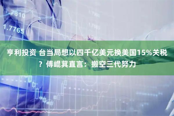 亨利投资 台当局想以四千亿美元换美国15%关税？傅崐萁直言：搬空三代努力