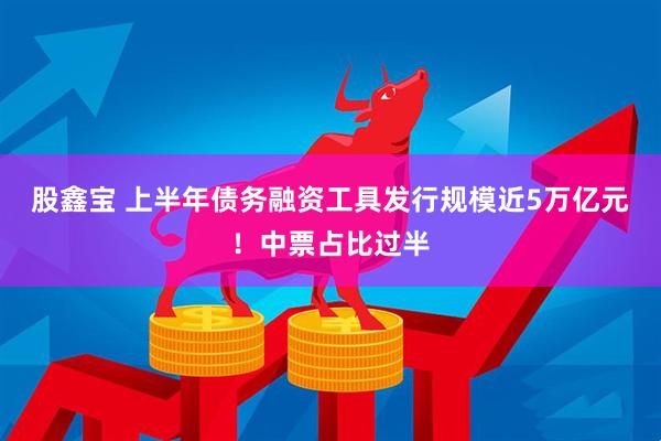 股鑫宝 上半年债务融资工具发行规模近5万亿元！中票占比过半