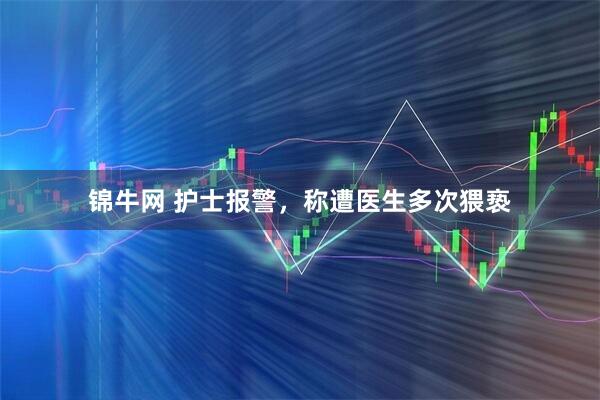 锦牛网 护士报警，称遭医生多次猥亵