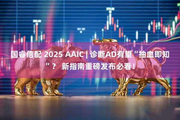 国睿信配 2025 AAIC | 诊断AD有望“抽血即知”？ 新指南重磅发布必看！