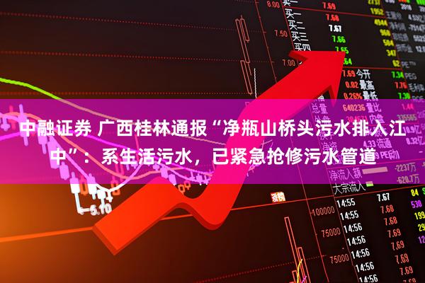 中融证券 广西桂林通报“净瓶山桥头污水排入江中”：系生活污水，已紧急抢修污水管道