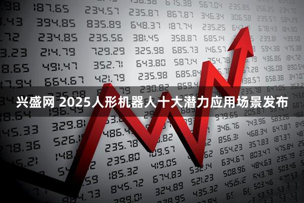 兴盛网 2025人形机器人十大潜力应用场景发布