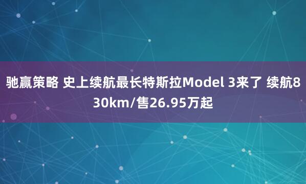 驰赢策略 史上续航最长特斯拉Model 3来了 续航830km/售26.95万起