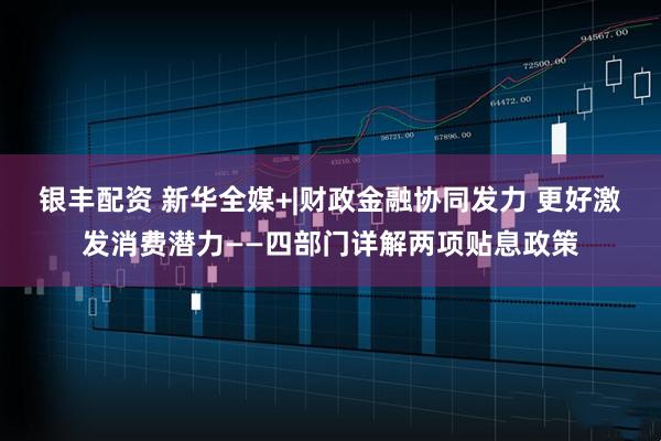银丰配资 新华全媒+|财政金融协同发力 更好激发消费潜力——四部门详解两项贴息政策