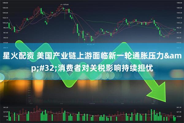星火配资 美国产业链上游面临新一轮通胀压力 消费者对关税影响持续担忧