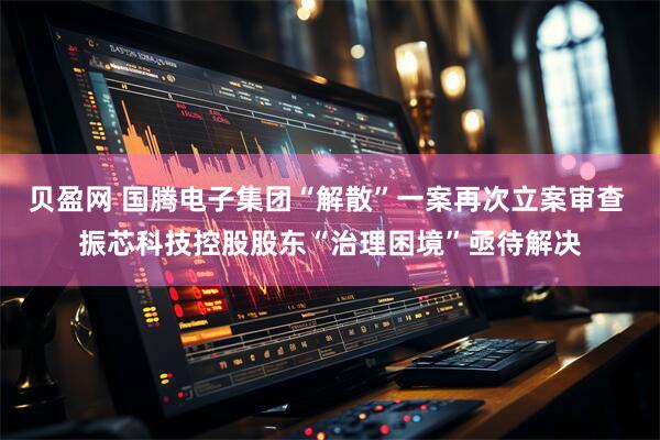 贝盈网 国腾电子集团“解散”一案再次立案审查 振芯科技控股股东“治理困境”亟待解决