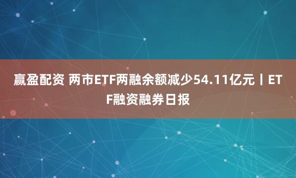 赢盈配资 两市ETF两融余额减少54.11亿元丨ETF融资融券日报
