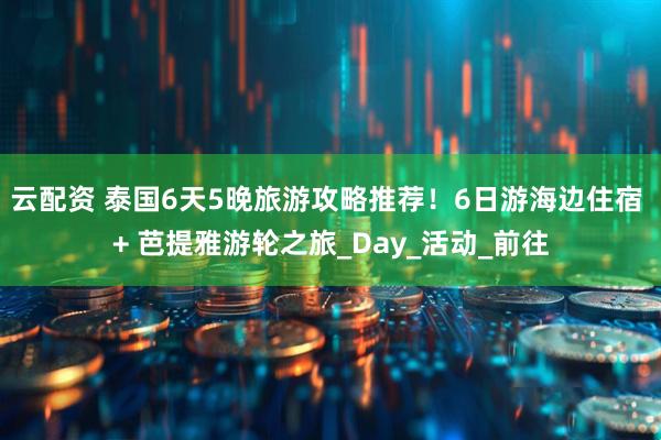 云配资 泰国6天5晚旅游攻略推荐！6日游海边住宿 + 芭提雅游轮之旅_Day_活动_前往