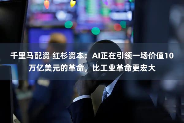 千里马配资 红杉资本：AI正在引领一场价值10万亿美元的革命，比工业革命更宏大