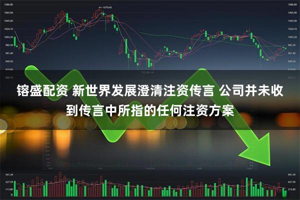 镕盛配资 新世界发展澄清注资传言 公司并未收到传言中所指的任何注资方案