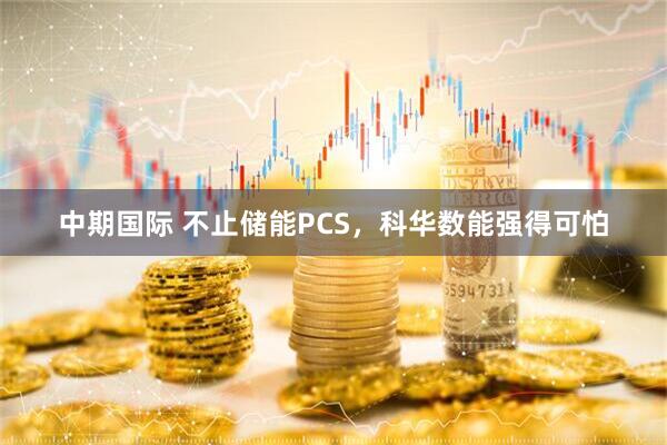 中期国际 不止储能PCS，科华数能强得可怕