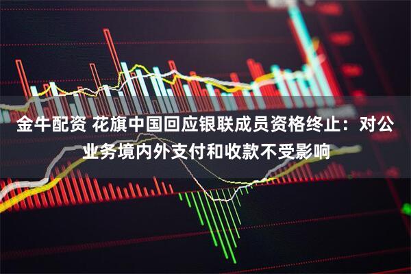 金牛配资 花旗中国回应银联成员资格终止：对公业务境内外支付和收款不受影响