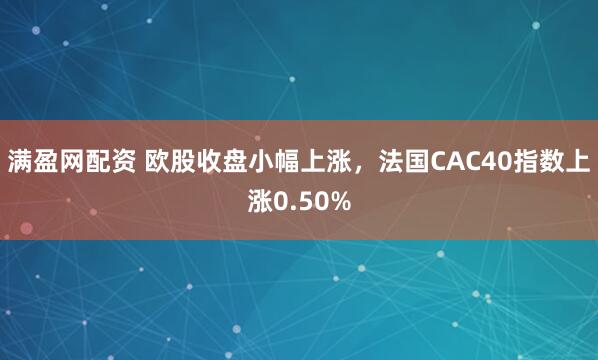 满盈网配资 欧股收盘小幅上涨，法国CAC40指数上涨0.50%