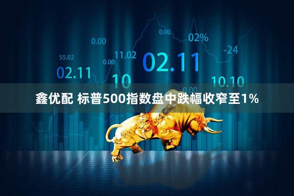 鑫优配 标普500指数盘中跌幅收窄至1%