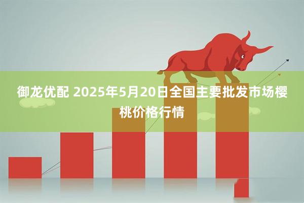 御龙优配 2025年5月20日全国主要批发市场樱桃价格行情
