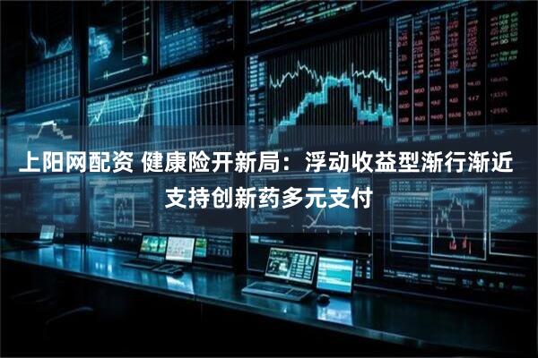 上阳网配资 健康险开新局：浮动收益型渐行渐近 支持创新药多元支付