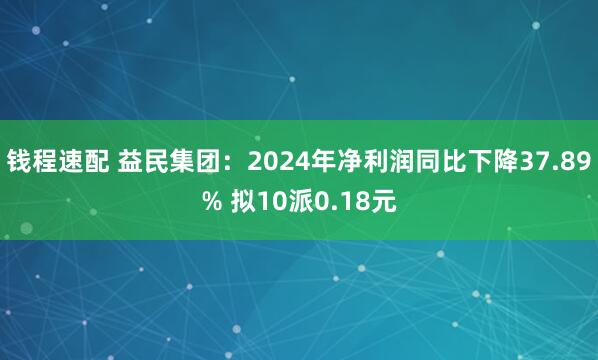 钱程速配 益民集团：2024年净利润同比下降37.89% 拟10派0.18元