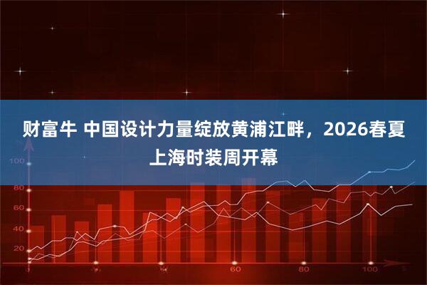 财富牛 中国设计力量绽放黄浦江畔，2026春夏上海时装周开幕