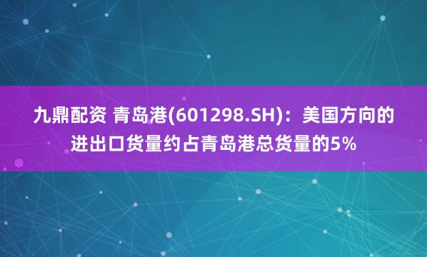 九鼎配资 青岛港(601298.SH)：美国方向的进出口货量约占青岛港总货量的5%