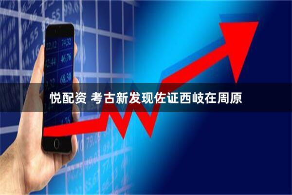 悦配资 考古新发现佐证西岐在周原