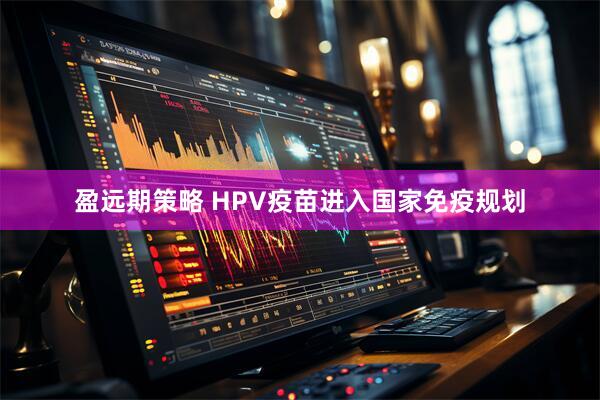 盈远期策略 HPV疫苗进入国家免疫规划