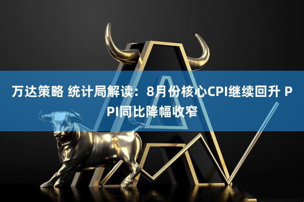 万达策略 统计局解读：8月份核心CPI继续回升 PPI同比降幅收窄