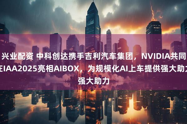 兴业配资 中科创达携手吉利汽车集团,NVIDIA共同在IAA2025亮相AIBOX,为规模化AI上车提供强大助力