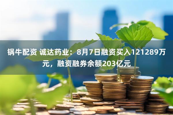 锅牛配资 诚达药业：8月7日融资买入121289万元，融资融券余额203亿元