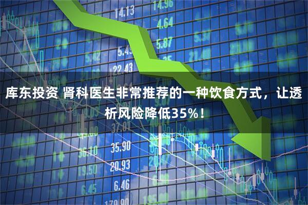 库东投资 肾科医生非常推荐的一种饮食方式，让透析风险降低35%！