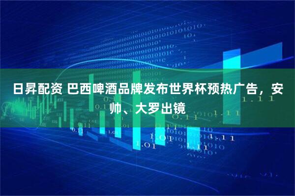 日昇配资 巴西啤酒品牌发布世界杯预热广告，安帅、大罗出镜