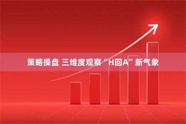 策略操盘 三维度观察“H回A”新气象