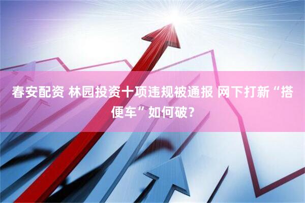 春安配资 林园投资十项违规被通报 网下打新“搭便车”如何破？